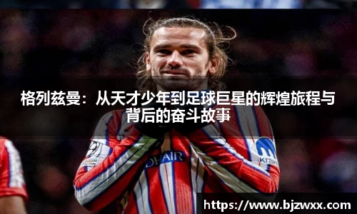 格列兹曼:从天才少年到足球巨星的辉煌旅程与背后的奋斗故事